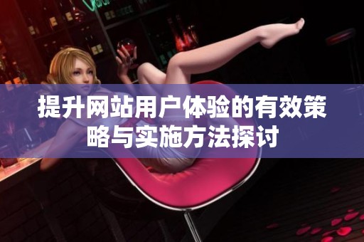 提升网站用户体验的有效策略与实施方法探讨
