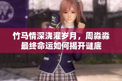 竹马情深浇灌岁月，周淼淼最终命运如何揭开谜底