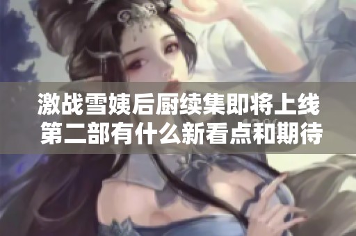 激战雪姨后厨续集即将上线 第二部有什么新看点和期待吗