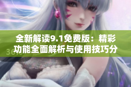 全新解读9.1免费版：精彩功能全面解析与使用技巧分享