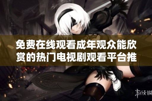免费在线观看成年观众能欣赏的热门电视剧观看平台推荐