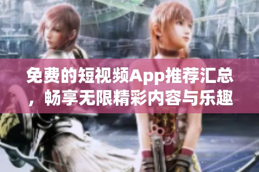 免费的短视频App推荐汇总，畅享无限精彩内容与乐趣
