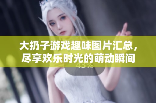 大扔子游戏趣味图片汇总，尽享欢乐时光的萌动瞬间