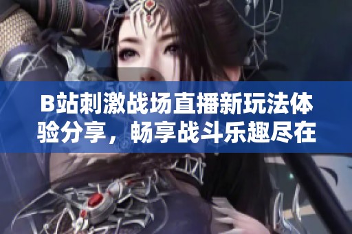 B站刺激战场直播新玩法体验分享，畅享战斗乐趣尽在其中