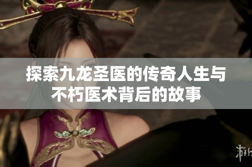 探索九龙圣医的传奇人生与不朽医术背后的故事