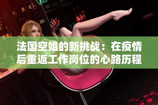 法国空姐的新挑战：在疫情后重返工作岗位的心路历程与故事