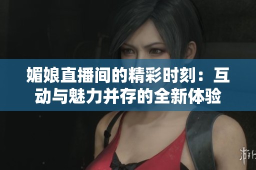 媚娘直播间的精彩时刻：互动与魅力并存的全新体验