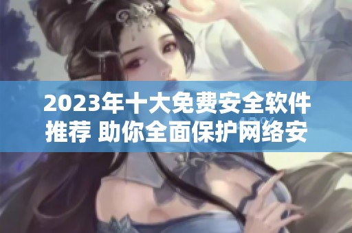 2023年十大免费安全软件推荐 助你全面保护网络安全