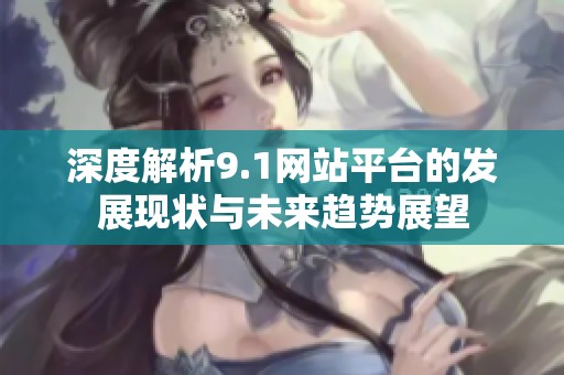 深度解析9.1网站平台的发展现状与未来趋势展望