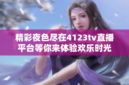 精彩夜色尽在4123tv直播平台等你来体验欢乐时光