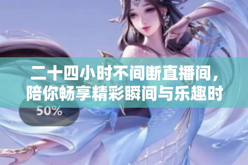 二十四小时不间断直播间，陪你畅享精彩瞬间与乐趣时光