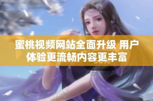 蜜桃视频网站全面升级 用户体验更流畅内容更丰富