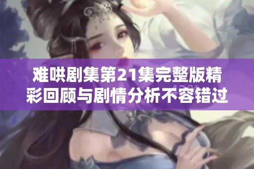 难哄剧集第21集完整版精彩回顾与剧情分析不容错过