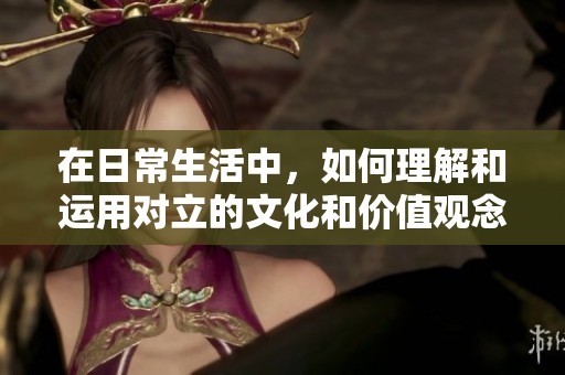 在日常生活中，如何理解和运用对立的文化和价值观念