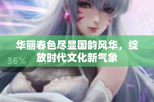 华丽春色尽显国韵风华，绽放时代文化新气象