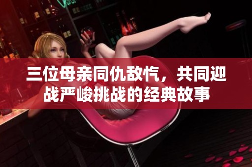 三位母亲同仇敌忾，共同迎战严峻挑战的经典故事