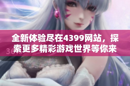 全新体验尽在4399网站，探索更多精彩游戏世界等你来玩！