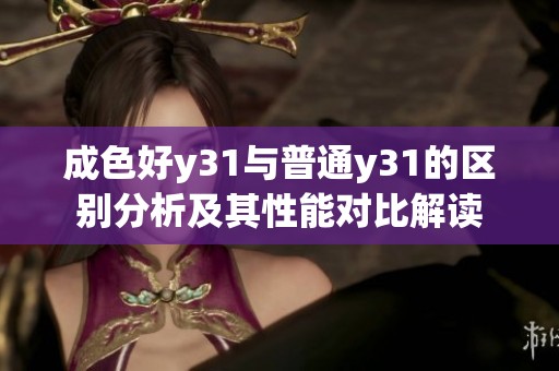 成色好y31与普通y31的区别分析及其性能对比解读