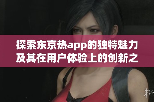 探索东京热app的独特魅力及其在用户体验上的创新之处