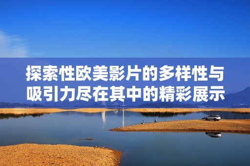 探索性欧美影片的多样性与吸引力尽在其中的精彩展示