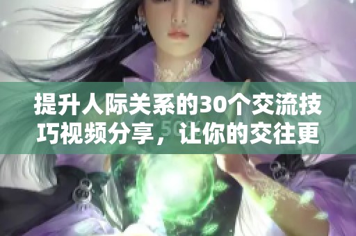 提升人际关系的30个交流技巧视频分享，让你的交往更加成功