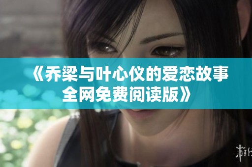 《乔梁与叶心仪的爱恋故事全网免费阅读版》