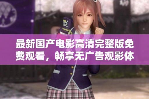 最新国产电影高清完整版免费观看，畅享无广告观影体验！
