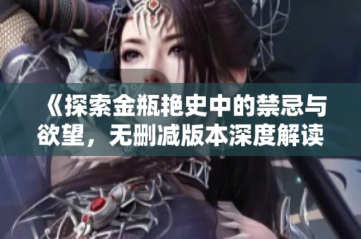 《探索金瓶艳史中的禁忌与欲望，无删减版本深度解读》