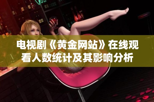 电视剧《黄金网站》在线观看人数统计及其影响分析