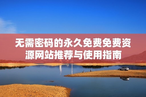 无需密码的永久免费免费资源网站推荐与使用指南