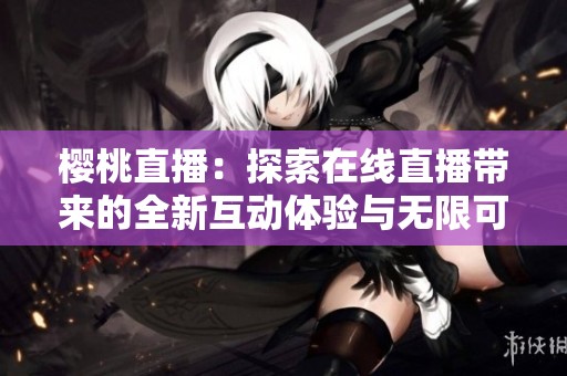 樱桃直播：探索在线直播带来的全新互动体验与无限可能