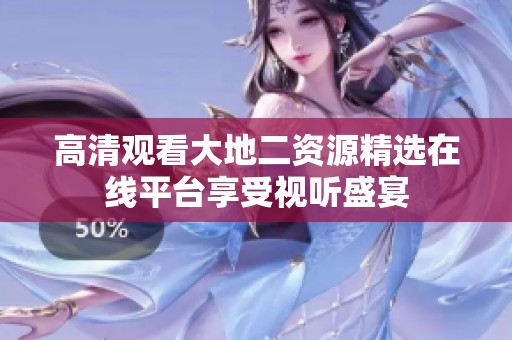 高清观看大地二资源精选在线平台享受视听盛宴