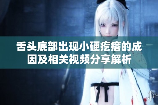 舌头底部出现小硬疙瘩的成因及相关视频分享解析