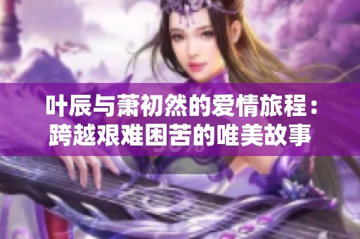 叶辰与萧初然的爱情旅程：跨越艰难困苦的唯美故事