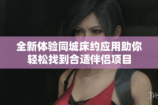 全新体验同城床约应用助你轻松找到合适伴侣项目