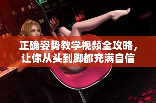 正确姿势教学视频全攻略，让你从头到脚都充满自信