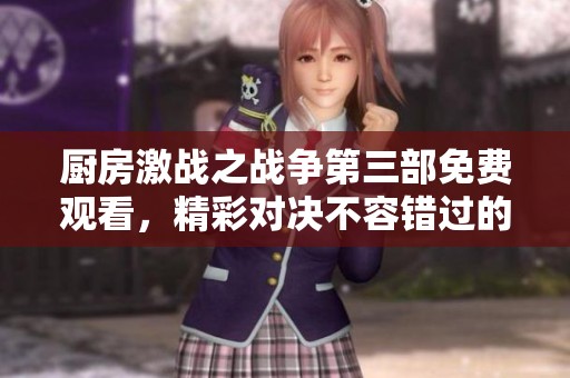 厨房激战之战争第三部免费观看，精彩对决不容错过的美食之战