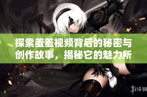 探索羞羞视频背后的秘密与创作故事，揭秘它的魅力所在