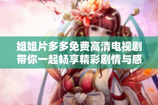 姐姐片多多免费高清电视剧带你一起畅享精彩剧情与感人时刻