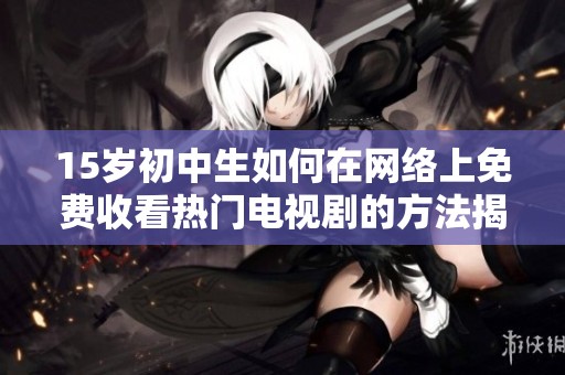 15岁初中生如何在网络上免费收看热门电视剧的方法揭秘