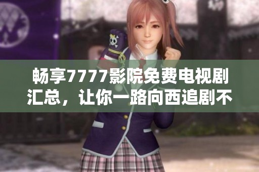畅享7777影院免费电视剧汇总，让你一路向西追剧不停歇