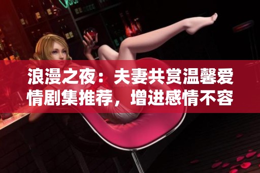浪漫之夜：夫妻共赏温馨爱情剧集推荐，增进感情不容错过