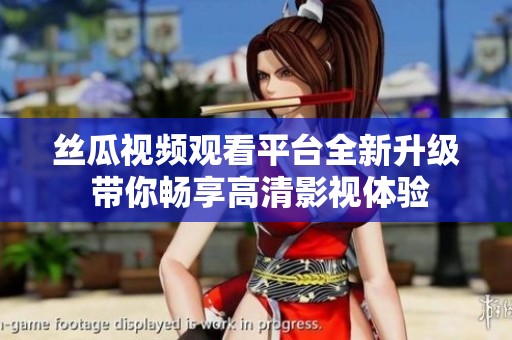 丝瓜视频观看平台全新升级 带你畅享高清影视体验