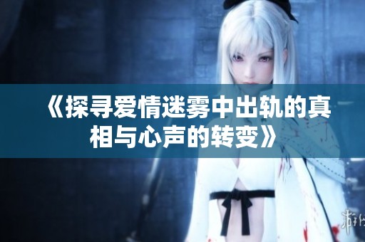 《探寻爱情迷雾中出轨的真相与心声的转变》