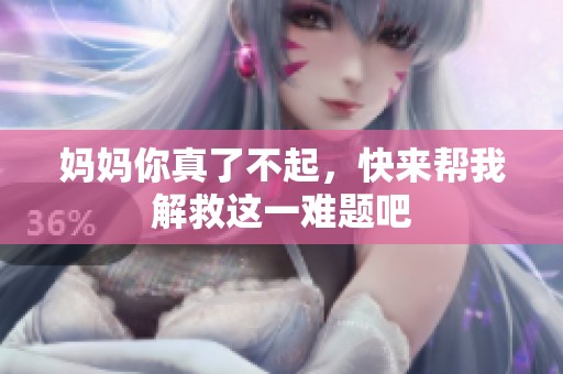 妈妈你真了不起，快来帮我解救这一难题吧