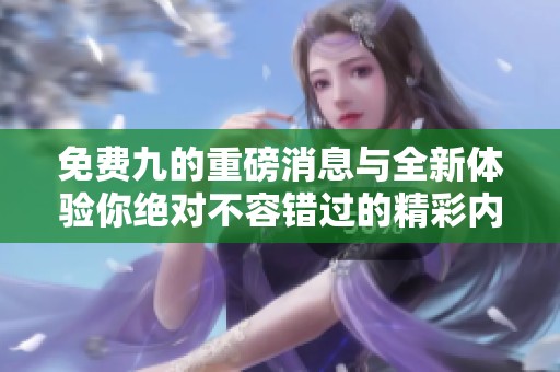 免费九的重磅消息与全新体验你绝对不容错过的精彩内容揭秘