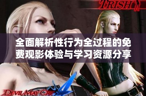 全面解析性行为全过程的免费观影体验与学习资源分享