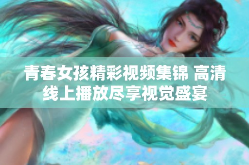 青春女孩精彩视频集锦 高清线上播放尽享视觉盛宴