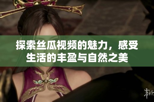探索丝瓜视频的魅力，感受生活的丰盈与自然之美