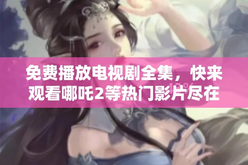 免费播放电视剧全集，快来观看哪吒2等热门影片尽在7777影院